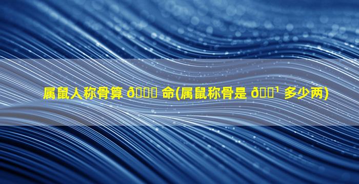 属鼠人称骨算 🐝 命(属鼠称骨是 🌹 多少两)